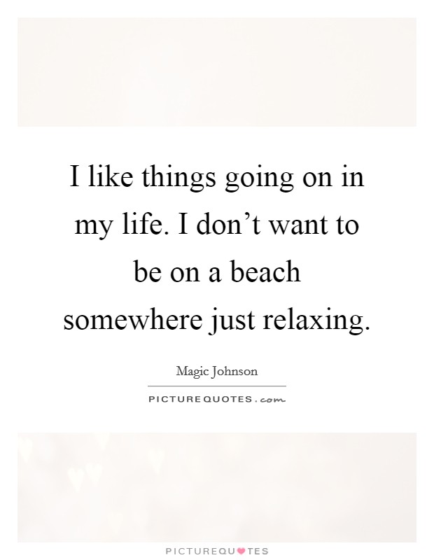 I like things going on in my life. I don't want to be on a beach somewhere just relaxing. Picture Quote #1
