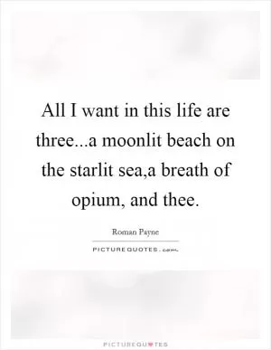 All I want in this life are three...a moonlit beach on the starlit sea,a breath of opium, and thee Picture Quote #1