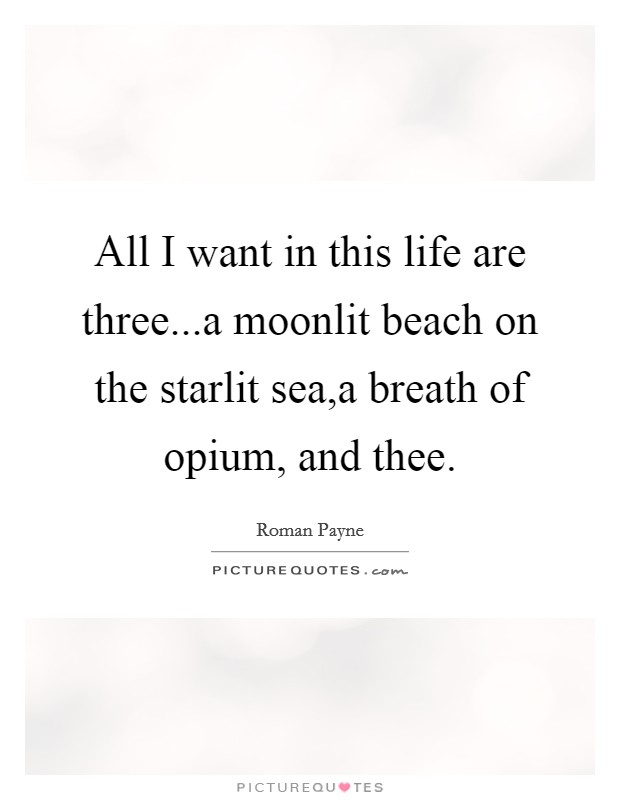 All I want in this life are three...a moonlit beach on the starlit sea,a breath of opium, and thee. Picture Quote #1