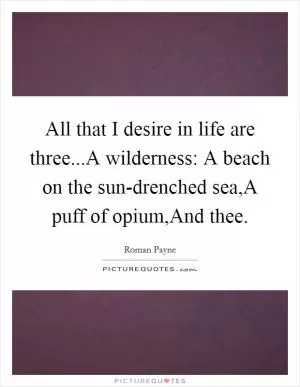 All that I desire in life are three...A wilderness: A beach on the sun-drenched sea,A puff of opium,And thee Picture Quote #1