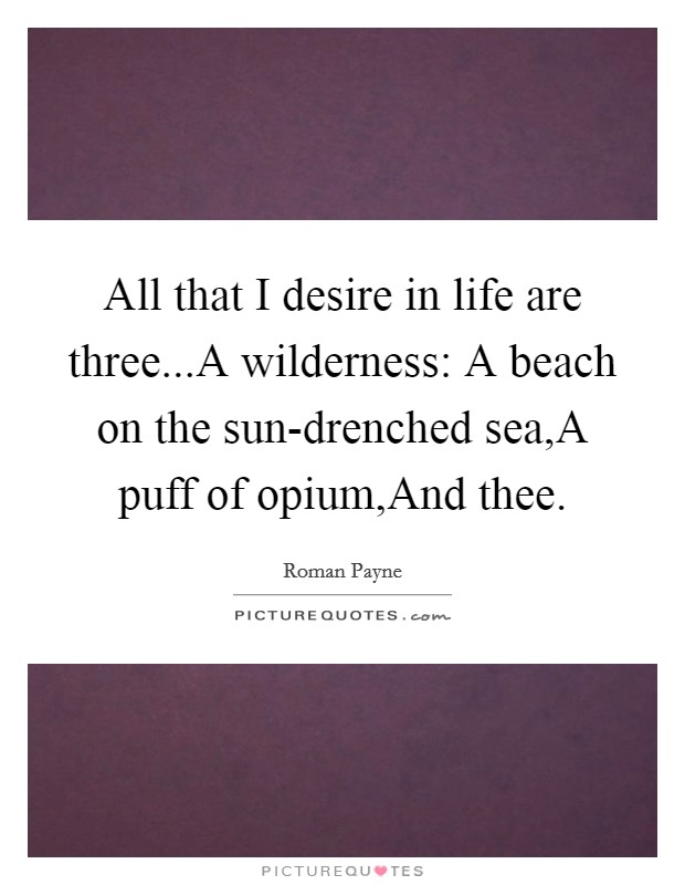 All that I desire in life are three...A wilderness: A beach on the sun-drenched sea,A puff of opium,And thee. Picture Quote #1