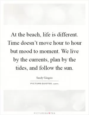 At the beach, life is different. Time doesn’t move hour to hour but mood to moment. We live by the currents, plan by the tides, and follow the sun Picture Quote #1