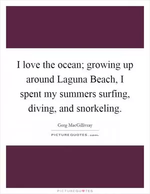 I love the ocean; growing up around Laguna Beach, I spent my summers surfing, diving, and snorkeling Picture Quote #1
