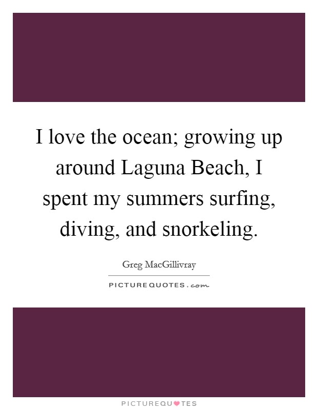 I love the ocean; growing up around Laguna Beach, I spent my summers surfing, diving, and snorkeling. Picture Quote #1