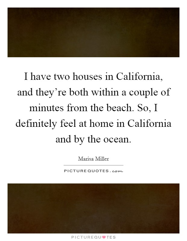 I have two houses in California, and they're both within a couple of minutes from the beach. So, I definitely feel at home in California and by the ocean. Picture Quote #1