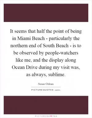 It seems that half the point of being in Miami Beach - particularly the northern end of South Beach - is to be observed by people-watchers like me, and the display along Ocean Drive during my visit was, as always, sublime Picture Quote #1