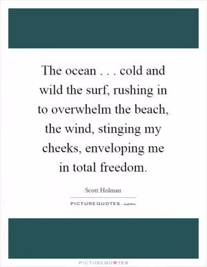 The ocean . . . cold and wild the surf, rushing in to overwhelm the beach, the wind, stinging my cheeks, enveloping me in total freedom Picture Quote #1