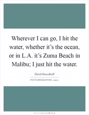 Wherever I can go, I hit the water, whether it’s the ocean, or in L.A. it’s Zuma Beach in Malibu; I just hit the water Picture Quote #1