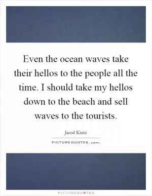 Even the ocean waves take their hellos to the people all the time. I should take my hellos down to the beach and sell waves to the tourists Picture Quote #1