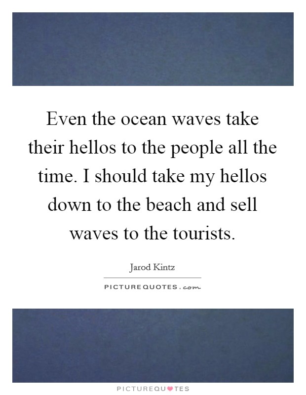 Even the ocean waves take their hellos to the people all the time. I should take my hellos down to the beach and sell waves to the tourists. Picture Quote #1
