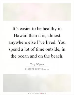 It’s easier to be healthy in Hawaii than it is, almost anywhere else I’ve lived. You spend a lot of time outside, in the ocean and on the beach Picture Quote #1