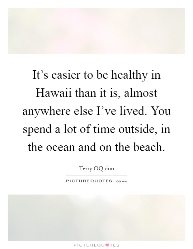 It's easier to be healthy in Hawaii than it is, almost anywhere else I've lived. You spend a lot of time outside, in the ocean and on the beach. Picture Quote #1