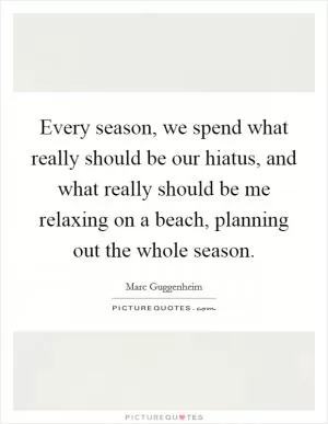 Every season, we spend what really should be our hiatus, and what really should be me relaxing on a beach, planning out the whole season Picture Quote #1
