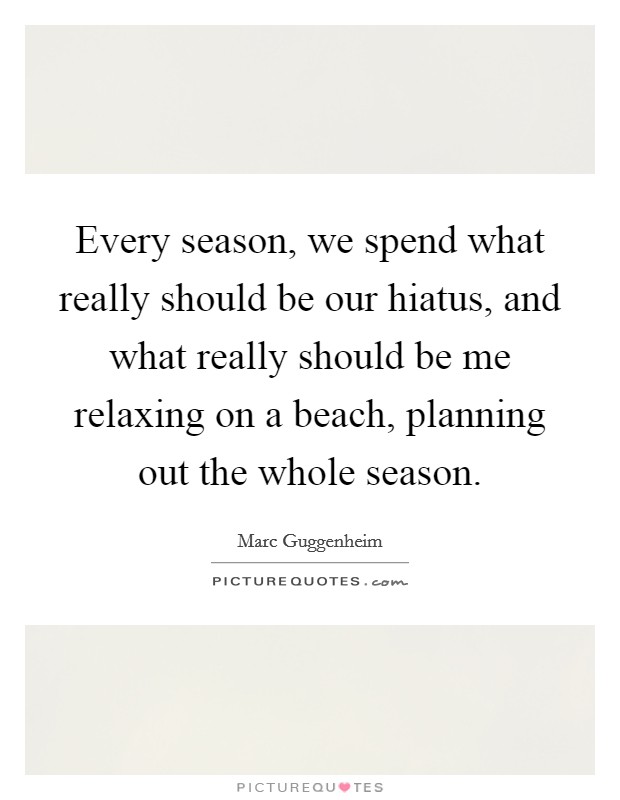 Every season, we spend what really should be our hiatus, and what really should be me relaxing on a beach, planning out the whole season. Picture Quote #1