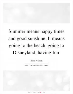 Summer means happy times and good sunshine. It means going to the beach, going to Disneyland, having fun Picture Quote #1