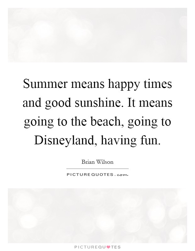Summer means happy times and good sunshine. It means going to the beach, going to Disneyland, having fun. Picture Quote #1