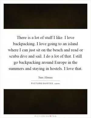 There is a lot of stuff I like. I love backpacking. I love going to an island where I can just sit on the beach and read or scuba dive and sail. I do a lot of that. I still go backpacking around Europe in the summers and staying in hostels. I love that Picture Quote #1