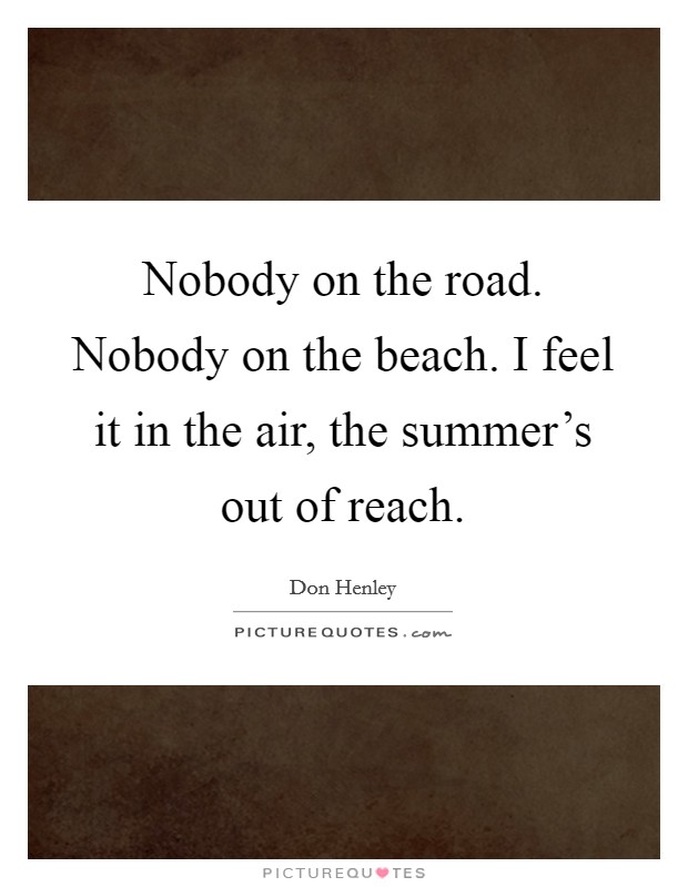 Nobody on the road. Nobody on the beach. I feel it in the air, the summer's out of reach. Picture Quote #1