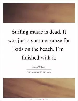 Surfing music is dead. It was just a summer craze for kids on the beach. I’m finished with it Picture Quote #1