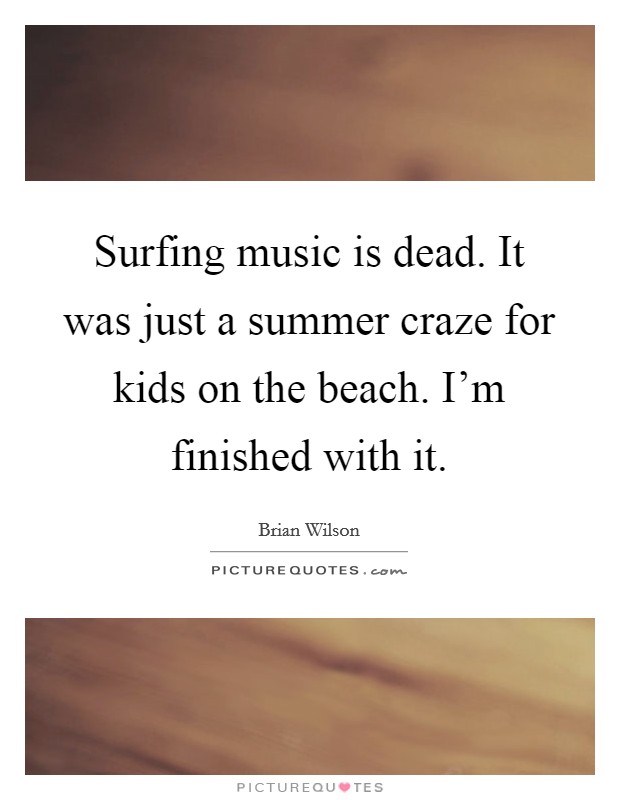 Surfing music is dead. It was just a summer craze for kids on the beach. I'm finished with it. Picture Quote #1