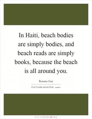 In Haiti, beach bodies are simply bodies, and beach reads are simply books, because the beach is all around you Picture Quote #1