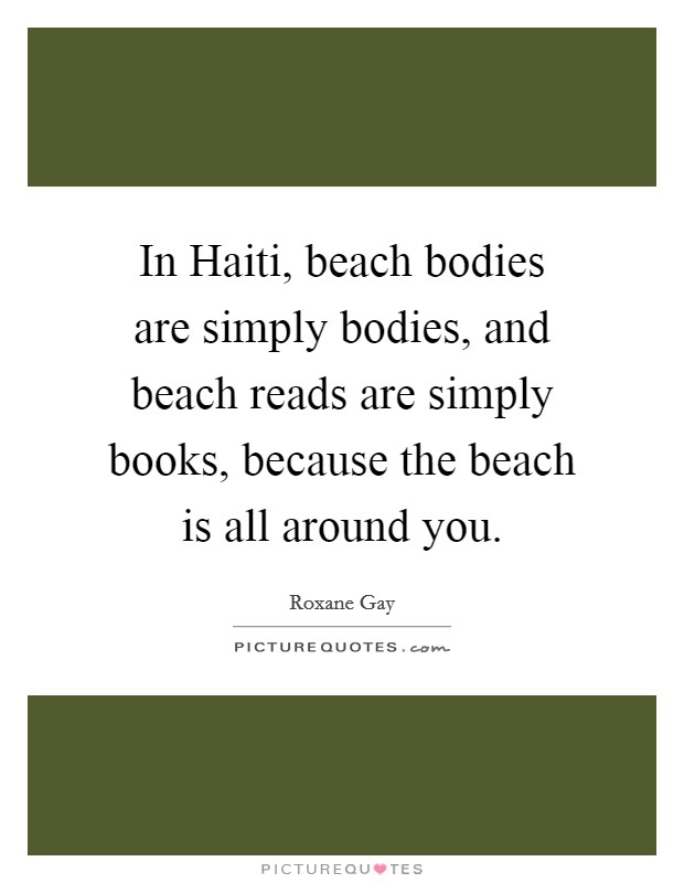 In Haiti, beach bodies are simply bodies, and beach reads are simply books, because the beach is all around you. Picture Quote #1