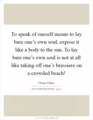 To speak of oneself means to lay bare one’s own soul, expose it like a body to the sun. To lay bare one’s own soul is not at all like taking off one’s brassiere on a crowded beach! Picture Quote #1