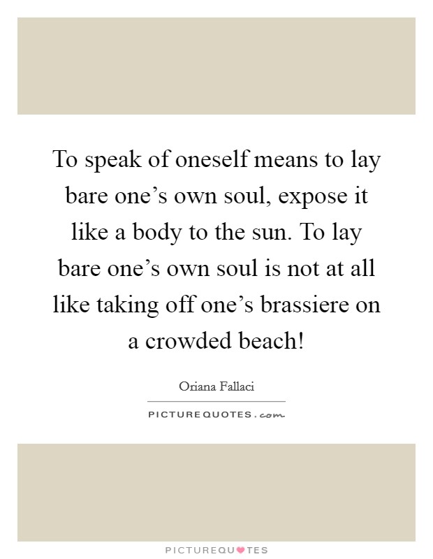 To speak of oneself means to lay bare one's own soul, expose it like a body to the sun. To lay bare one's own soul is not at all like taking off one's brassiere on a crowded beach! Picture Quote #1