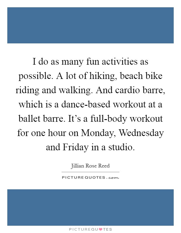I do as many fun activities as possible. A lot of hiking, beach bike riding and walking. And cardio barre, which is a dance-based workout at a ballet barre. It's a full-body workout for one hour on Monday, Wednesday and Friday in a studio. Picture Quote #1