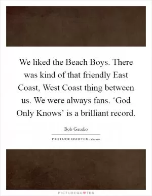 We liked the Beach Boys. There was kind of that friendly East Coast, West Coast thing between us. We were always fans. ‘God Only Knows’ is a brilliant record Picture Quote #1