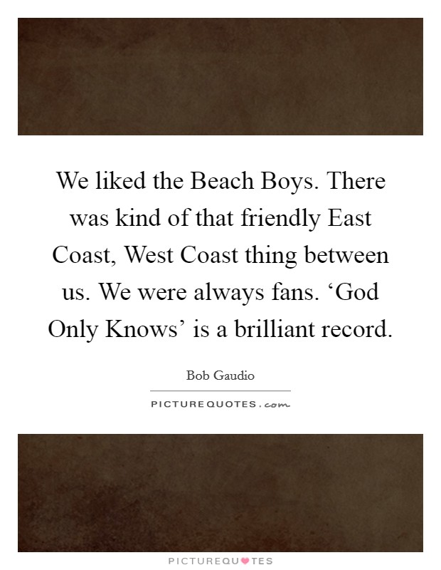 We liked the Beach Boys. There was kind of that friendly East Coast, West Coast thing between us. We were always fans. ‘God Only Knows' is a brilliant record. Picture Quote #1