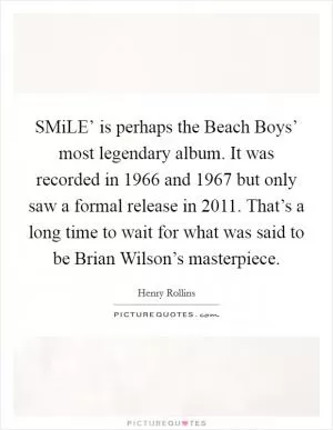 SMiLE’ is perhaps the Beach Boys’ most legendary album. It was recorded in 1966 and 1967 but only saw a formal release in 2011. That’s a long time to wait for what was said to be Brian Wilson’s masterpiece Picture Quote #1