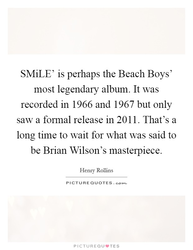 SMiLE' is perhaps the Beach Boys' most legendary album. It was recorded in 1966 and 1967 but only saw a formal release in 2011. That's a long time to wait for what was said to be Brian Wilson's masterpiece. Picture Quote #1