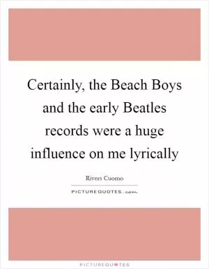 Certainly, the Beach Boys and the early Beatles records were a huge influence on me lyrically Picture Quote #1
