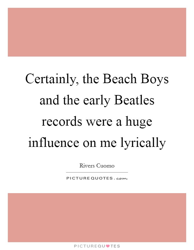 Certainly, the Beach Boys and the early Beatles records were a huge influence on me lyrically Picture Quote #1