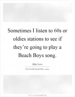 Sometimes I listen to  60s or oldies stations to see if they’re going to play a Beach Boys song Picture Quote #1