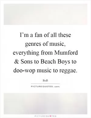 I’m a fan of all these genres of music, everything from Mumford and Sons to Beach Boys to doo-wop music to reggae Picture Quote #1