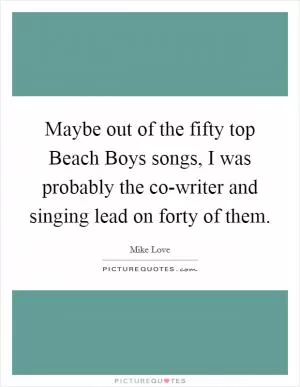 Maybe out of the fifty top Beach Boys songs, I was probably the co-writer and singing lead on forty of them Picture Quote #1