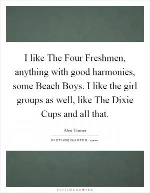 I like The Four Freshmen, anything with good harmonies, some Beach Boys. I like the girl groups as well, like The Dixie Cups and all that Picture Quote #1