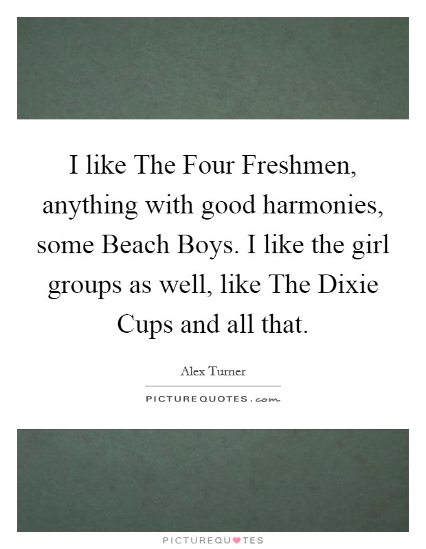I like The Four Freshmen, anything with good harmonies, some Beach Boys. I like the girl groups as well, like The Dixie Cups and all that. Picture Quote #1