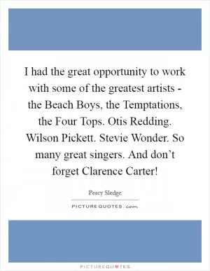 I had the great opportunity to work with some of the greatest artists - the Beach Boys, the Temptations, the Four Tops. Otis Redding. Wilson Pickett. Stevie Wonder. So many great singers. And don’t forget Clarence Carter! Picture Quote #1