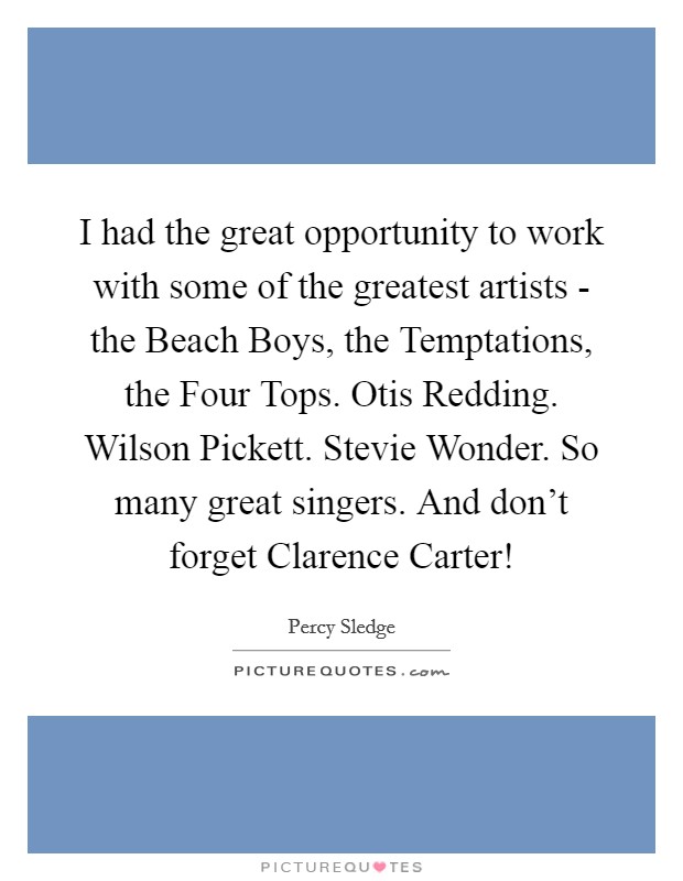 I had the great opportunity to work with some of the greatest artists - the Beach Boys, the Temptations, the Four Tops. Otis Redding. Wilson Pickett. Stevie Wonder. So many great singers. And don't forget Clarence Carter! Picture Quote #1