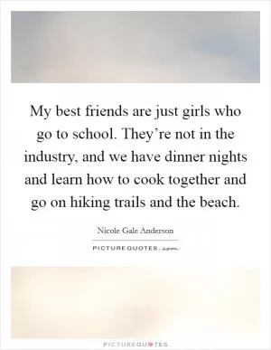 My best friends are just girls who go to school. They’re not in the industry, and we have dinner nights and learn how to cook together and go on hiking trails and the beach Picture Quote #1