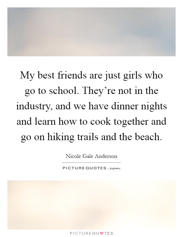 My best friends are just girls who go to school. They're not in the industry, and we have dinner nights and learn how to cook together and go on hiking trails and the beach. Picture Quote #1