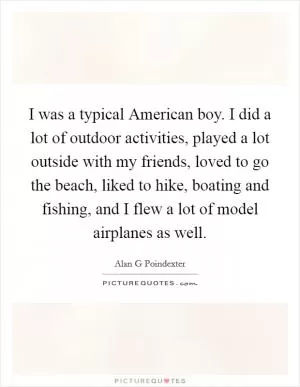 I was a typical American boy. I did a lot of outdoor activities, played a lot outside with my friends, loved to go the beach, liked to hike, boating and fishing, and I flew a lot of model airplanes as well Picture Quote #1
