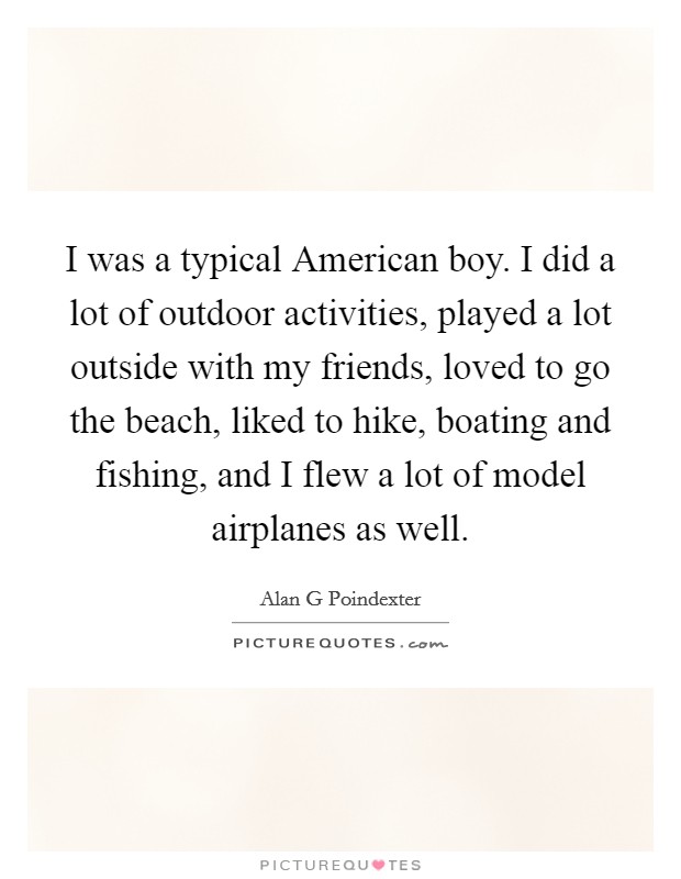 I was a typical American boy. I did a lot of outdoor activities, played a lot outside with my friends, loved to go the beach, liked to hike, boating and fishing, and I flew a lot of model airplanes as well. Picture Quote #1