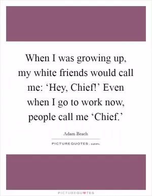 When I was growing up, my white friends would call me: ‘Hey, Chief!’ Even when I go to work now, people call me ‘Chief.’ Picture Quote #1