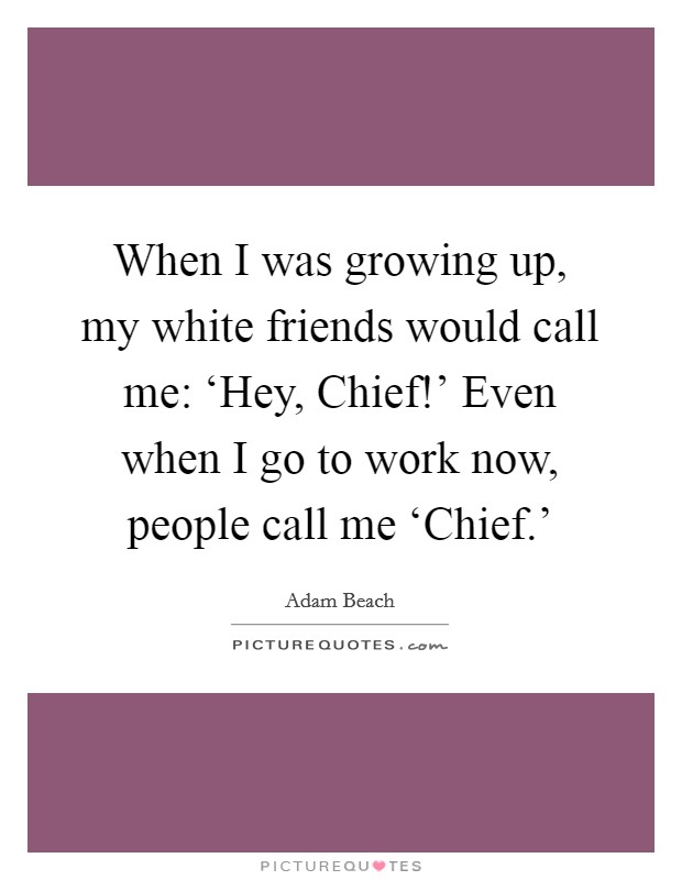 When I was growing up, my white friends would call me: ‘Hey, Chief!' Even when I go to work now, people call me ‘Chief.' Picture Quote #1