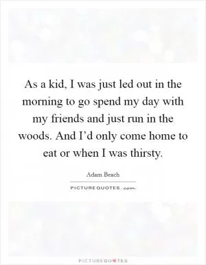 As a kid, I was just led out in the morning to go spend my day with my friends and just run in the woods. And I’d only come home to eat or when I was thirsty Picture Quote #1