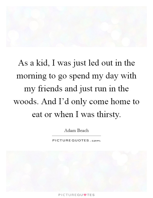 As a kid, I was just led out in the morning to go spend my day with my friends and just run in the woods. And I'd only come home to eat or when I was thirsty. Picture Quote #1